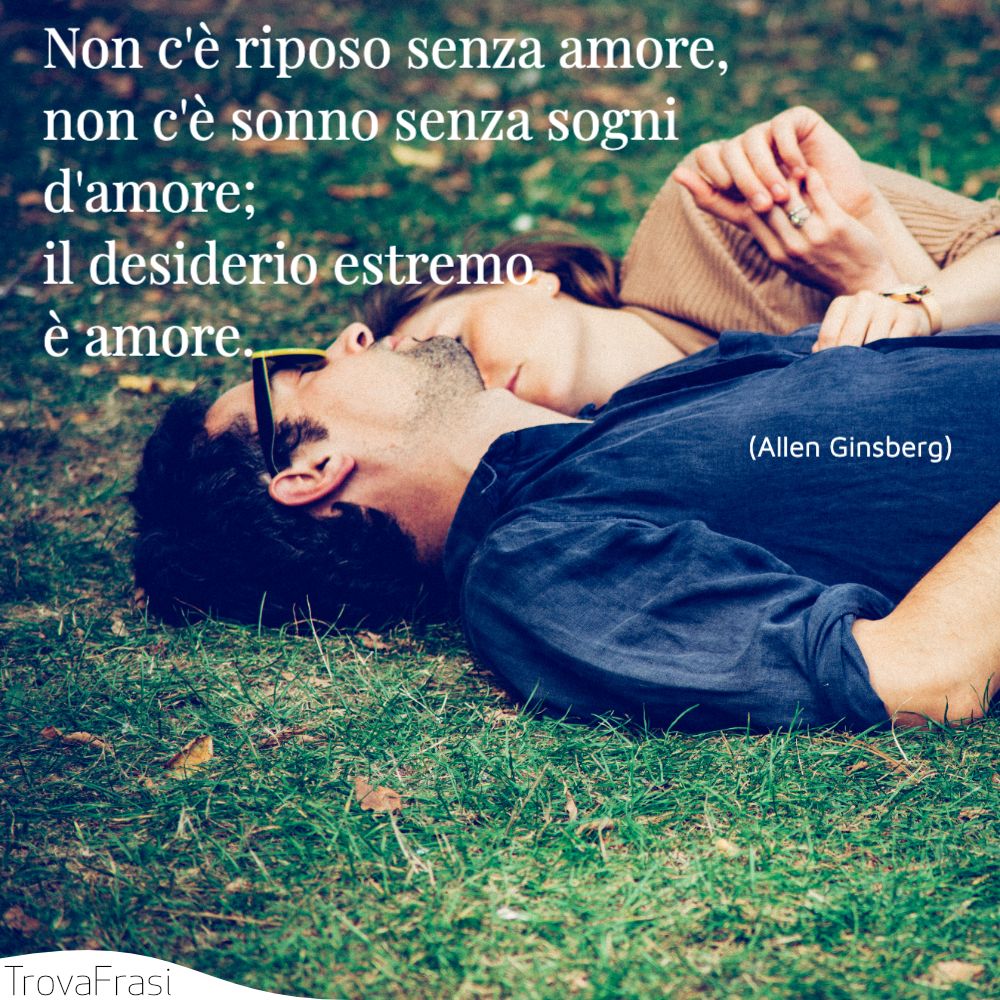Non c'è riposo senza amore, non c'è sonno senza sogni d'amore; il desiderio estremo è amore.