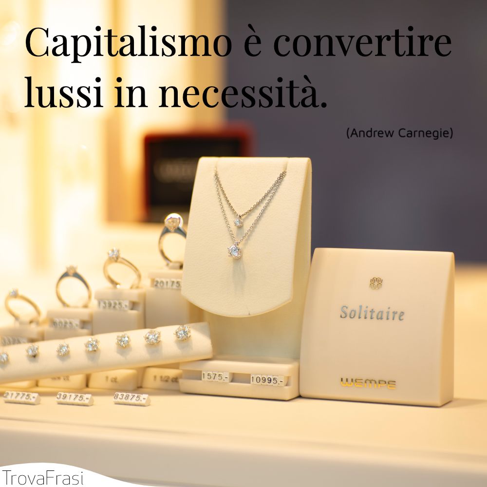 Capitalismo è convertire lussi in necessità .