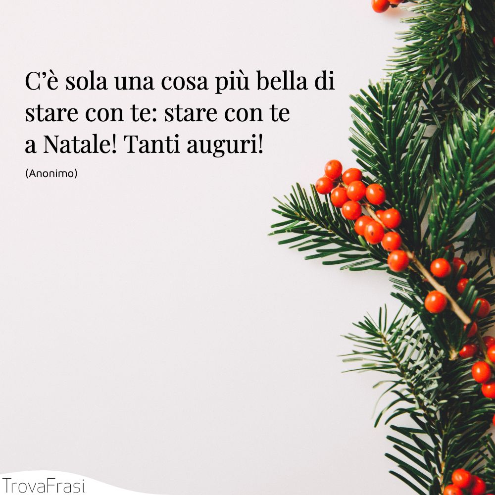C’è sola una cosa più bella di stare con te: stare con te a Natale! Tanti auguri!