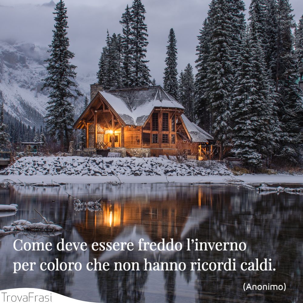 Come deve essere freddo l’inverno per coloro che non hanno ricordi caldi.