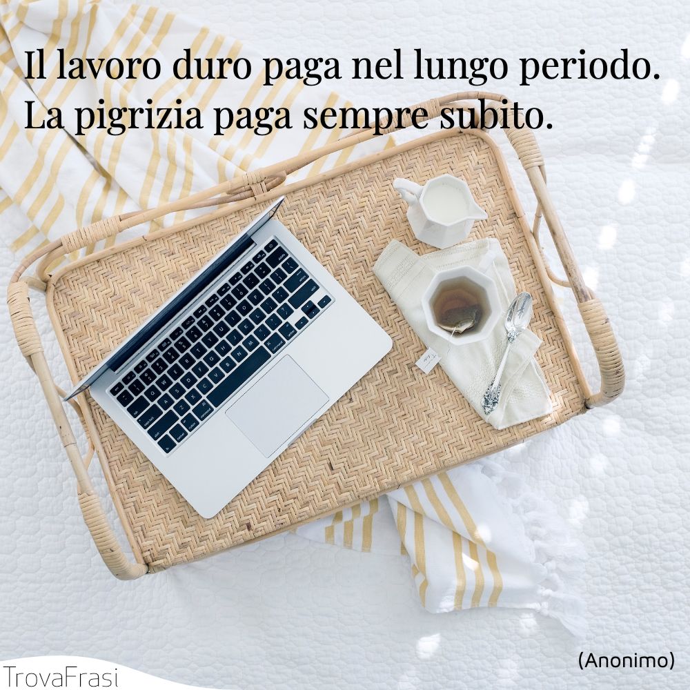 Il lavoro duro paga nel lungo periodo. La pigrizia paga sempre subito.
