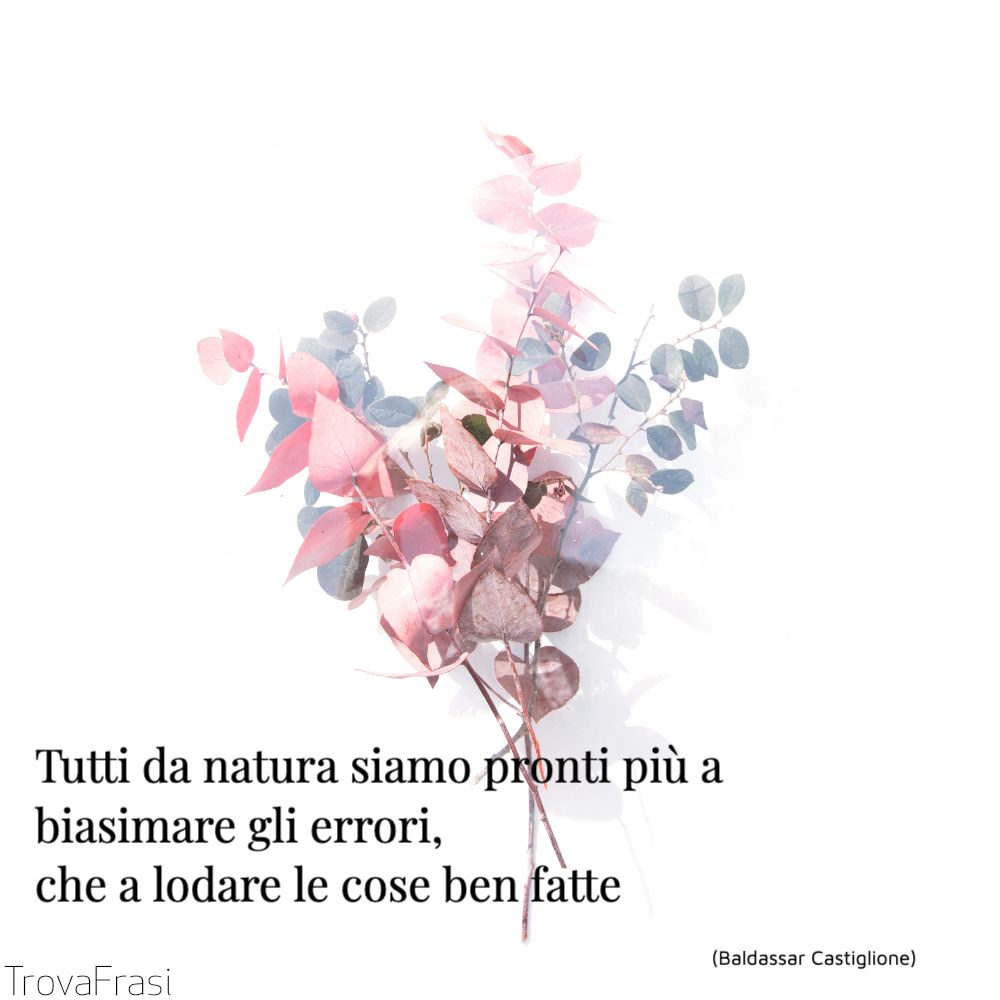 Tutti da natura siamo pronti più a biasimare gli errori, che a lodare le cose ben fatte