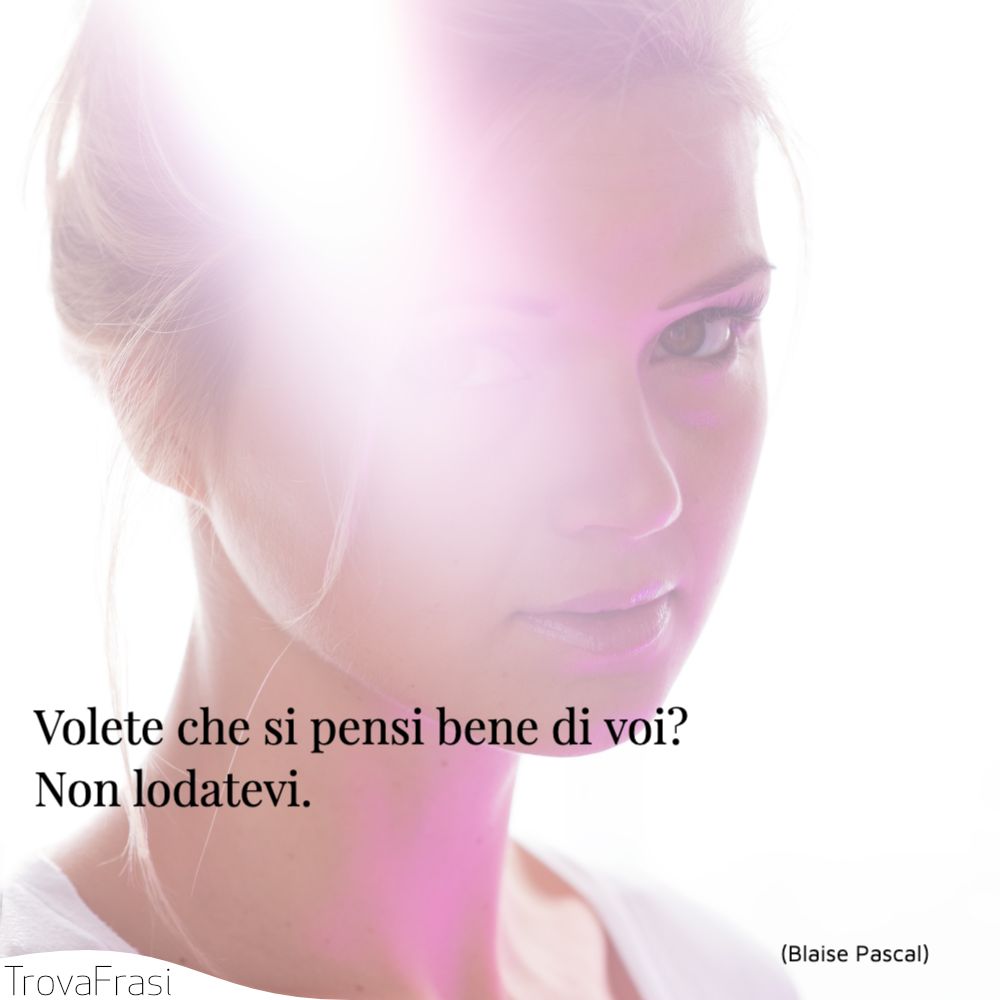 Volete che si pensi bene di voi? Non lodatevi.