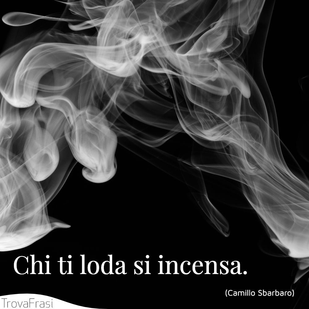 Chi ti loda si incensa.
