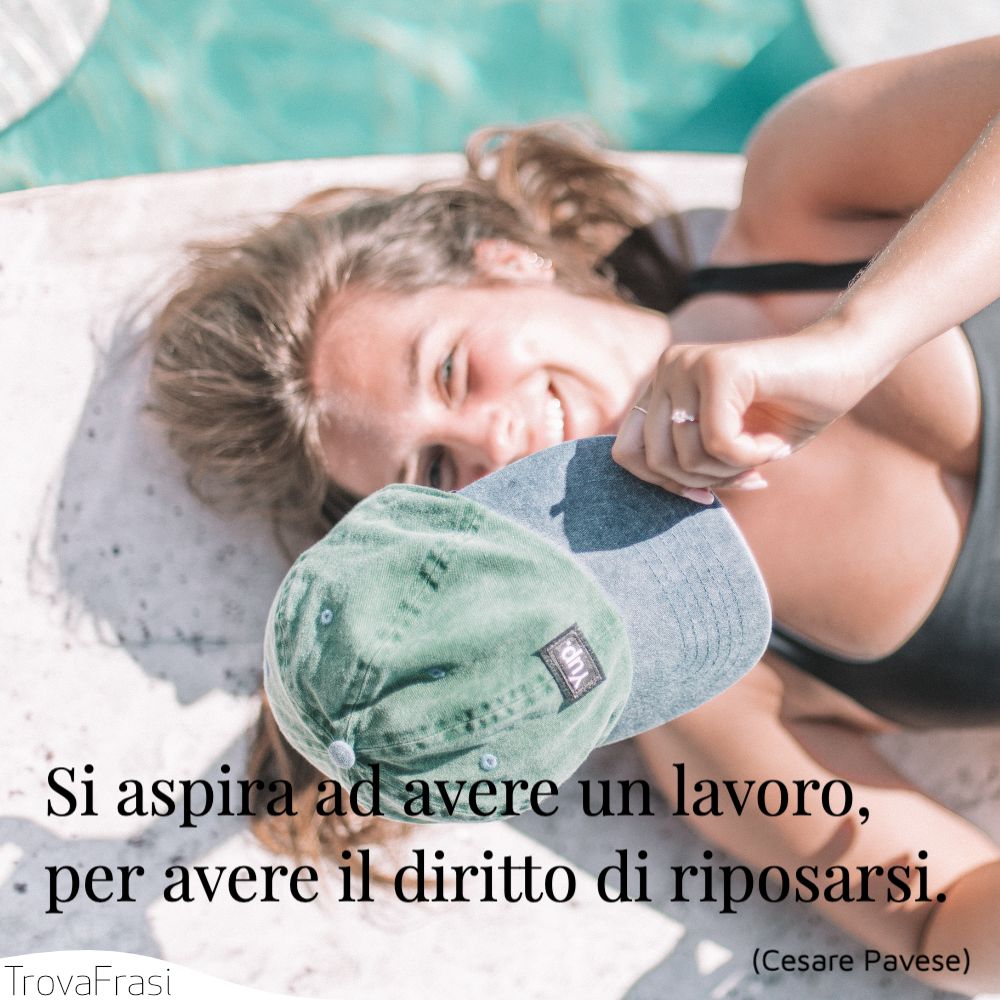 Si aspira ad avere un lavoro, per avere il diritto di riposarsi.