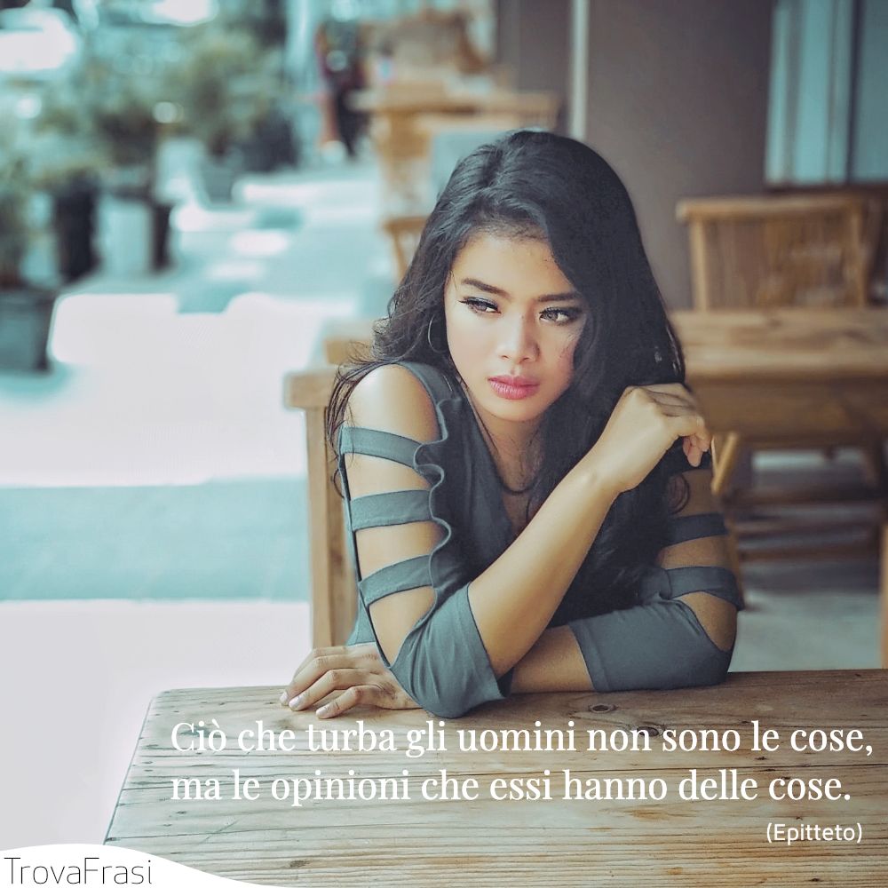 Ciò che turba gli uomini non sono le cose, ma le opinioni che essi hanno delle cose.