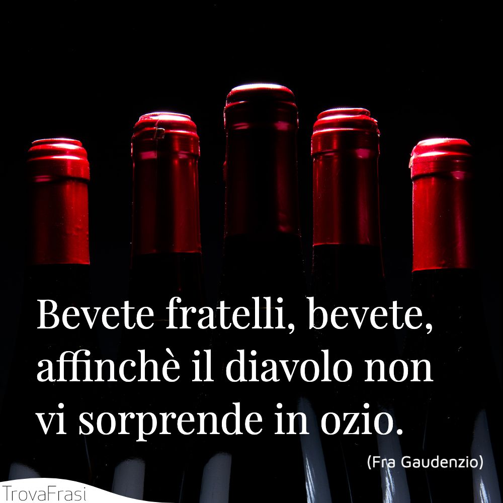 Bevete fratelli, bevete, affinchè il diavolo non vi sorprende in ozio.