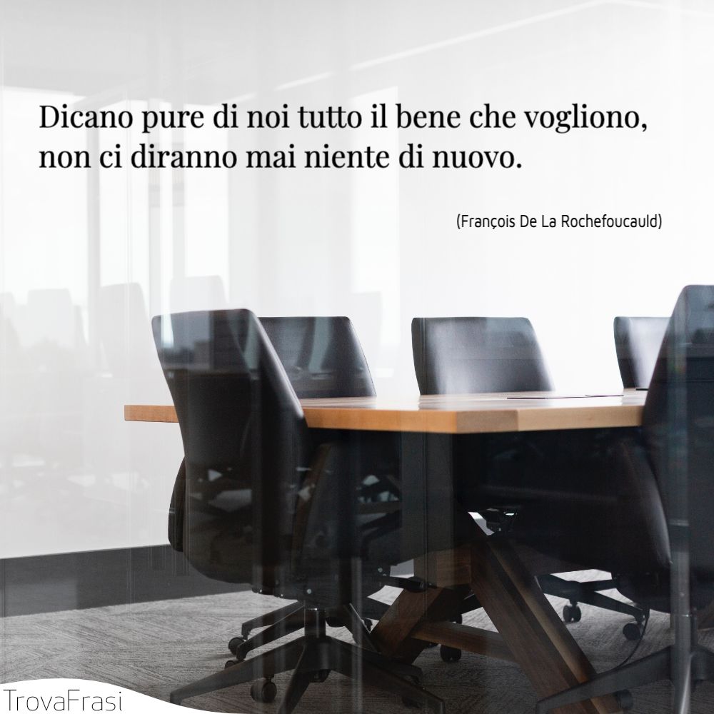 Dicano pure di noi tutto il bene che vogliono, non ci diranno mai niente di nuovo.