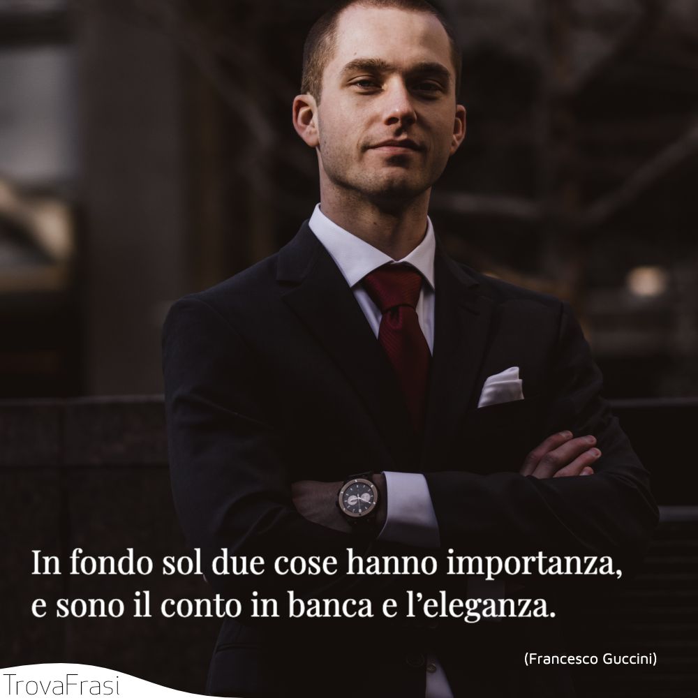 In fondo sol due cose hanno importanza, e sono il conto in banca e l’eleganza.