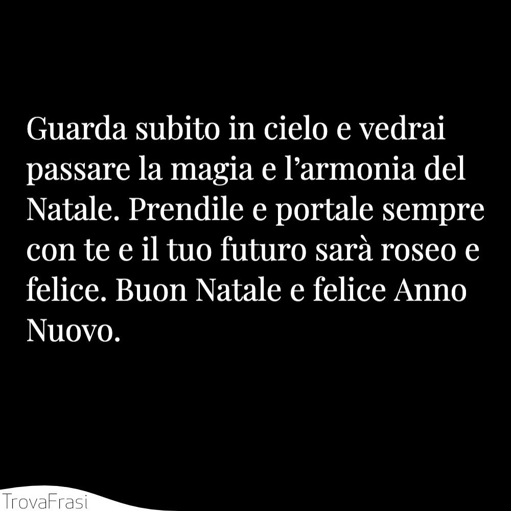 Guarda subito in cielo e vedrai passare la magia e l’armonia del Natale. Prendile e portale sempre con te e il tuo futuro sarà roseo e felice. Buon Natale e felice Anno Nuovo.