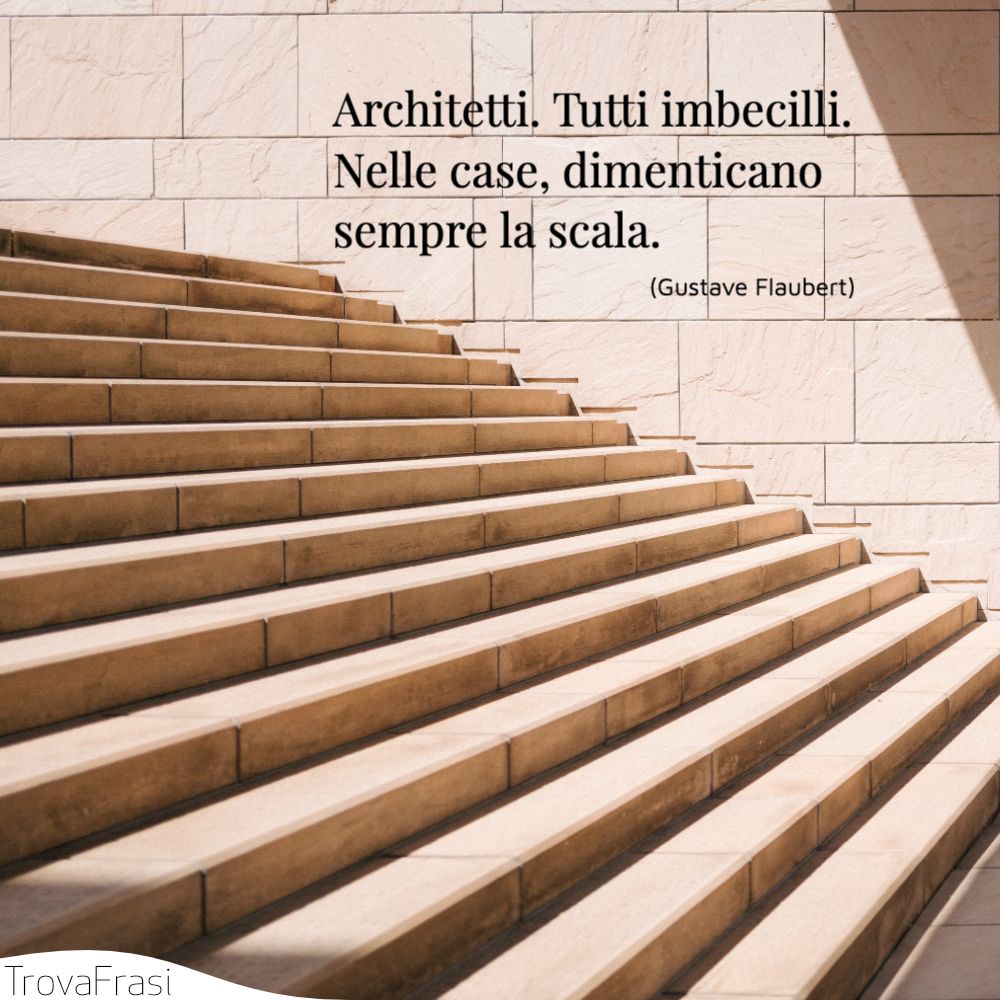 Architetti. Tutti imbecilli. Nelle case, dimenticano sempre la scala.
