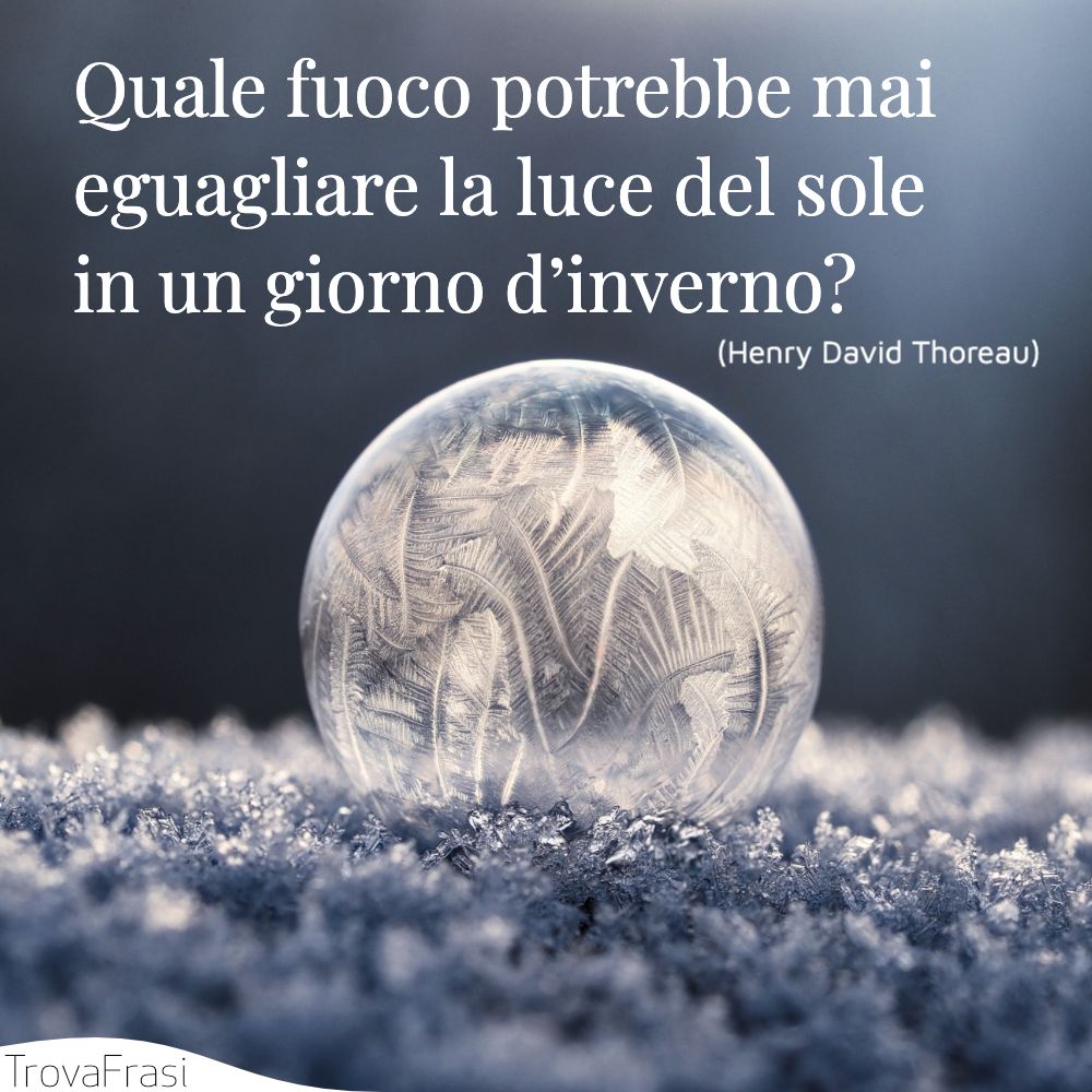 Quale fuoco potrebbe mai eguagliare la luce del sole in un giorno d’inverno?