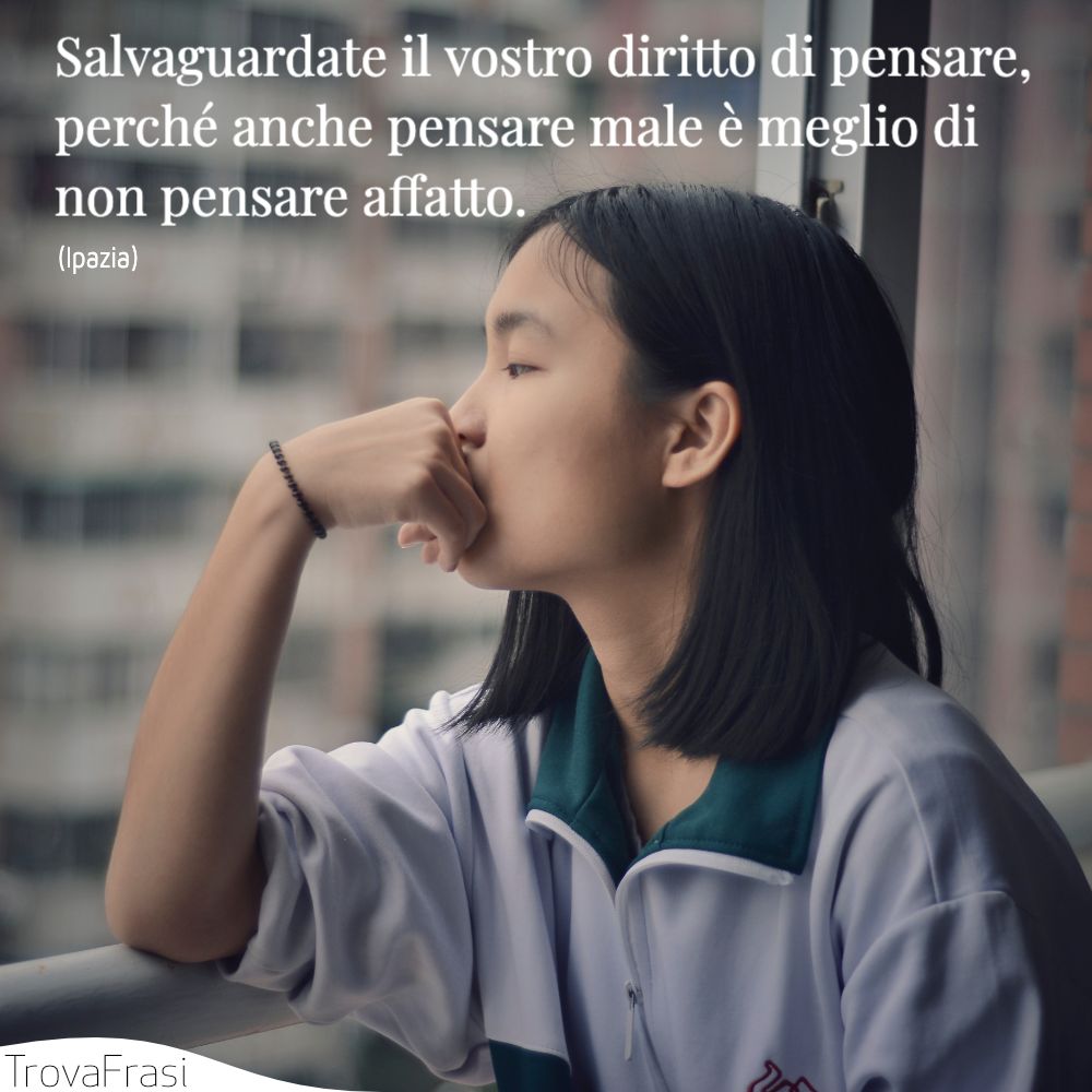 Salvaguardate il vostro diritto di pensare, perché anche pensare male è meglio di non pensare affatto.