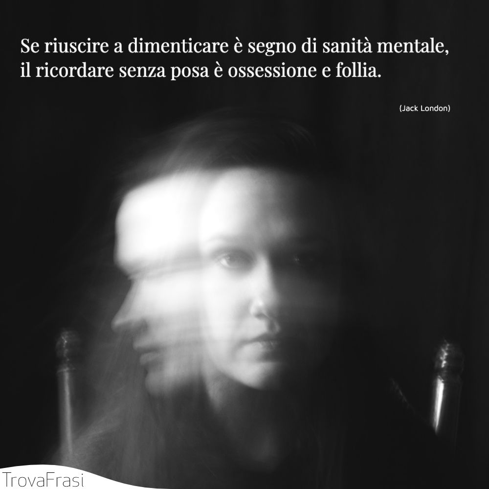 Se riuscire a dimenticare è segno di sanità mentale, il ricordare senza posa è ossessione e follia.