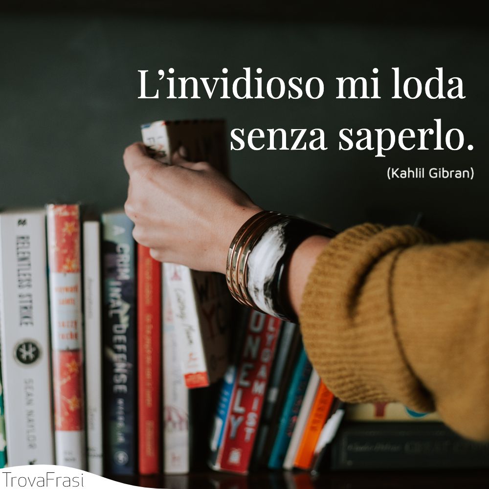 L’invidioso mi loda senza saperlo.