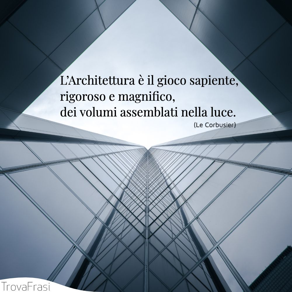 L’Architettura è il gioco sapiente, rigoroso e magnifico, dei volumi assemblati nella luce.