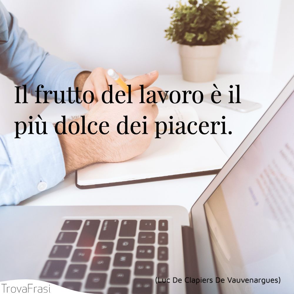 Il frutto del lavoro è il più dolce dei piaceri.