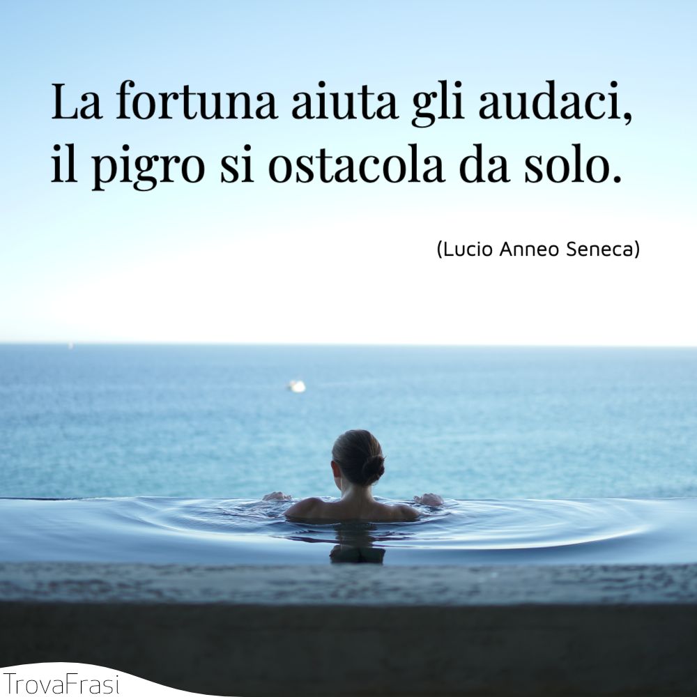 La fortuna aiuta gli audaci, il pigro si ostacola da solo.