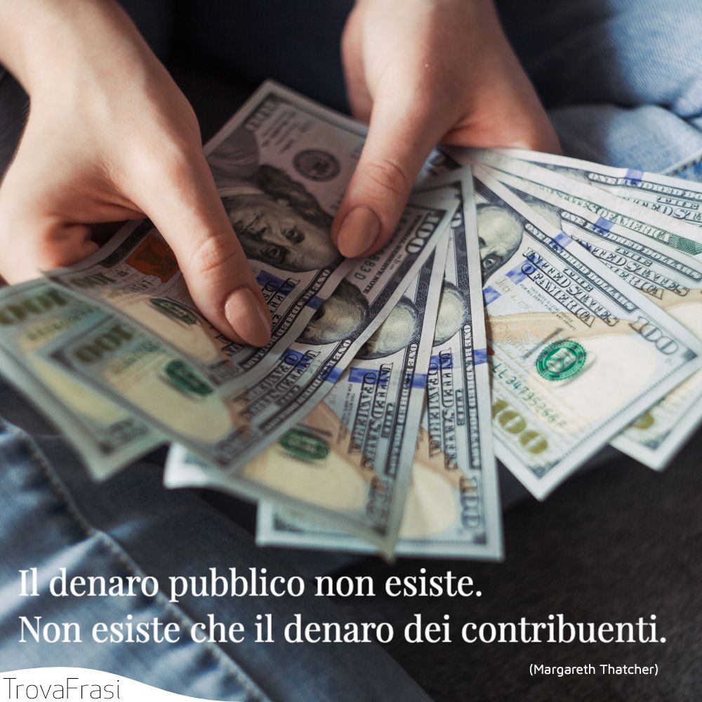 Il denaro pubblico non esiste. Non esiste che il denaro dei contribuenti.