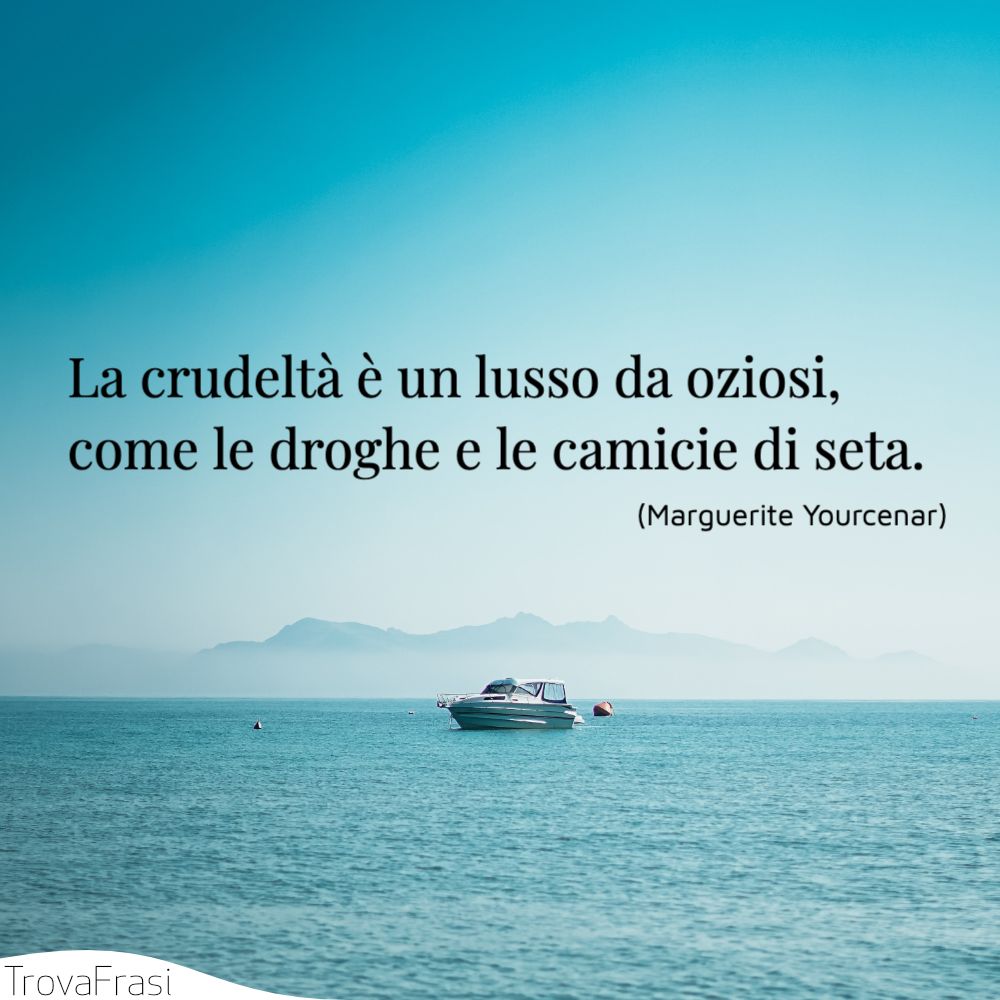 La crudeltà è un lusso da oziosi, come le droghe e le camicie di seta.
