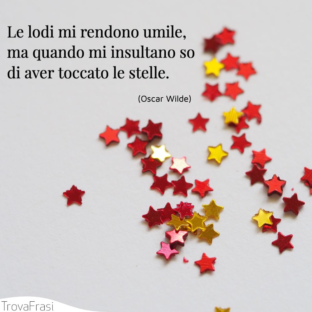 Le lodi mi rendono umile, ma quando mi insultano so di aver toccato le stelle.