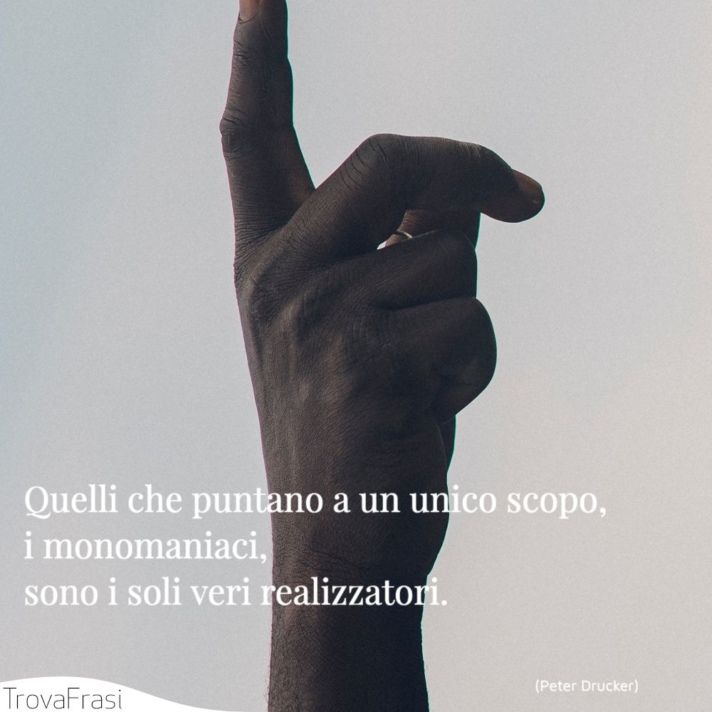 Quelli che puntano a un unico scopo, i monomaniaci, sono i soli veri realizzatori.