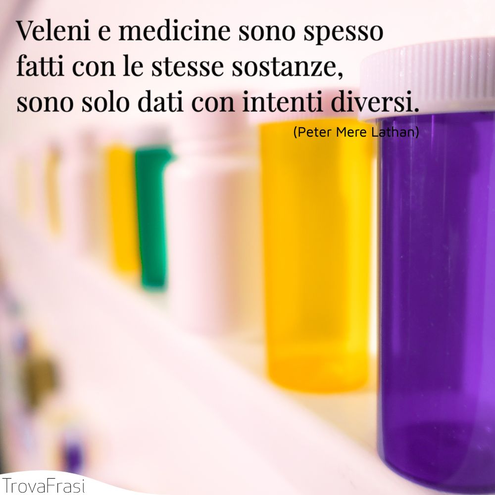 Veleni e medicine sono spesso fatti con le stesse sostanze, sono solo dati con intenti diversi.