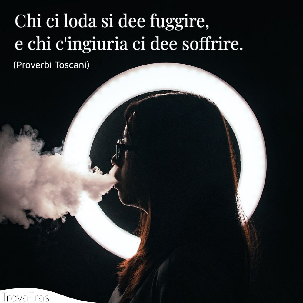 Chi ci loda si dee fuggire, e chi c'ingiuria ci dee soffrire.