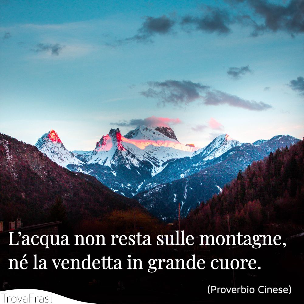 L’acqua non resta sulle montagne, né la vendetta in grande cuore.