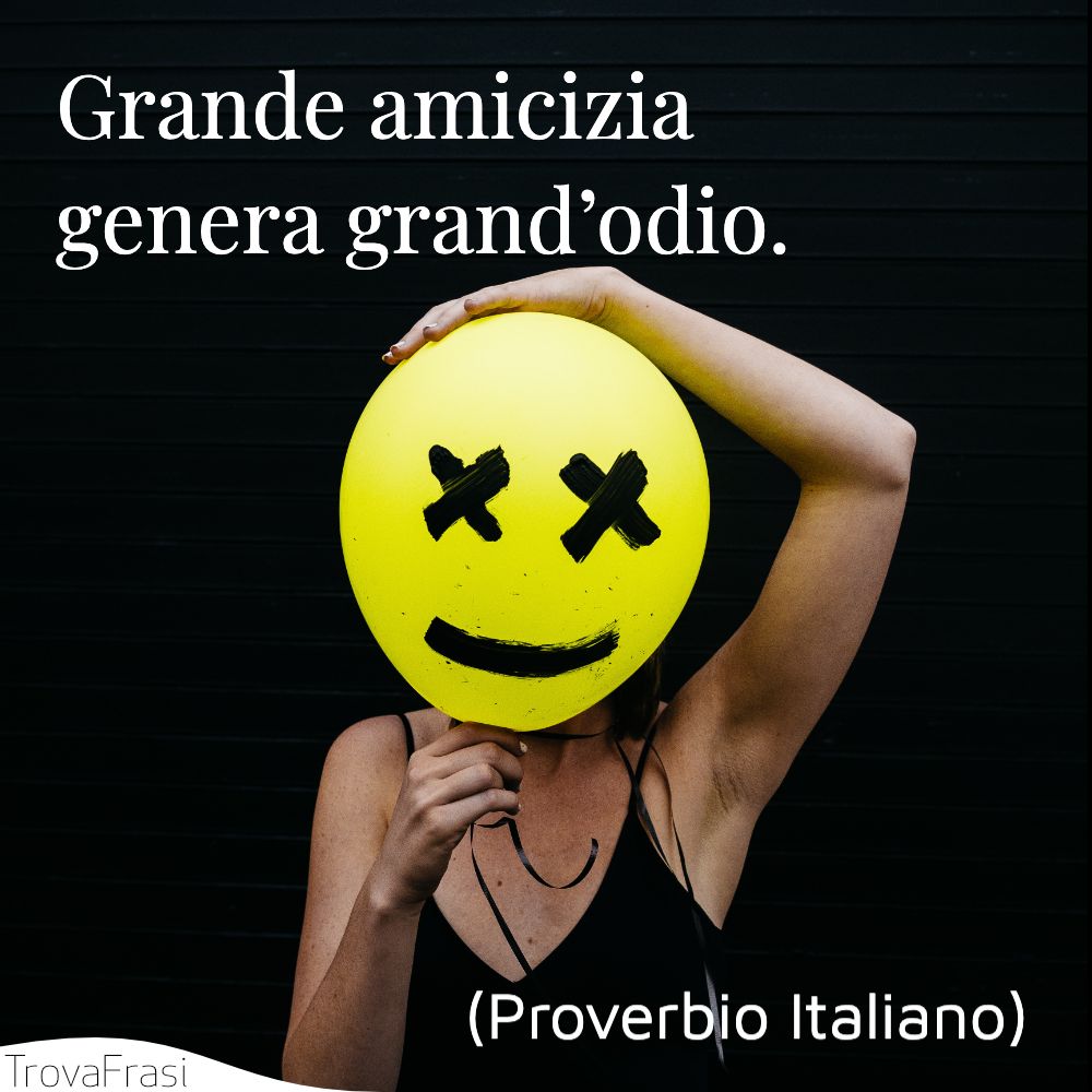 Grande amicizia genera grand’odio.