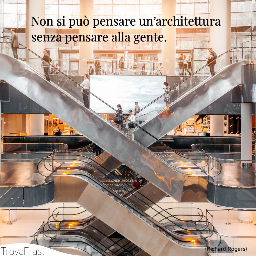 Non si può pensare un’architettura senza pensare alla gente.