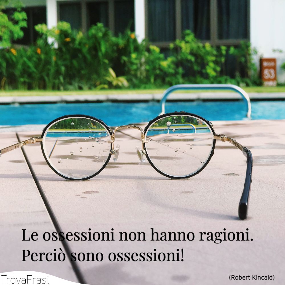 Le ossessioni non hanno ragioni. Perciò sono ossessioni!
