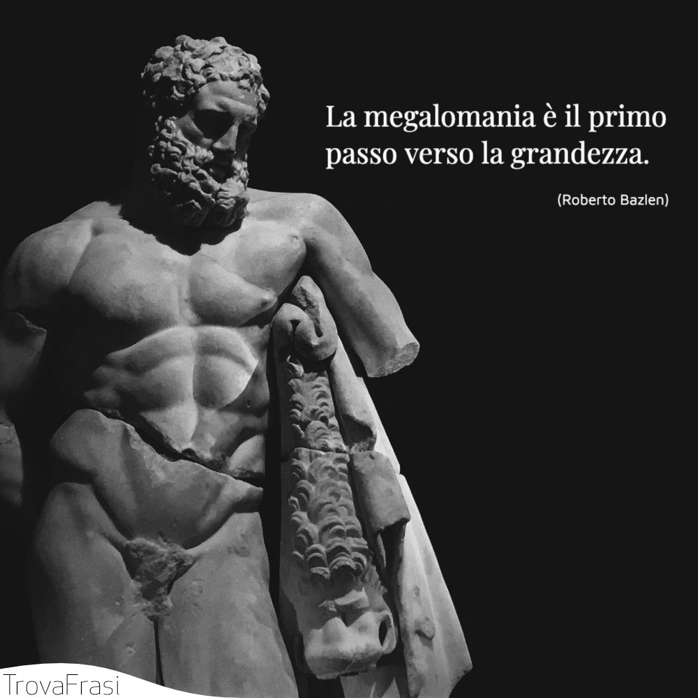La megalomania è il primo passo verso la grandezza.