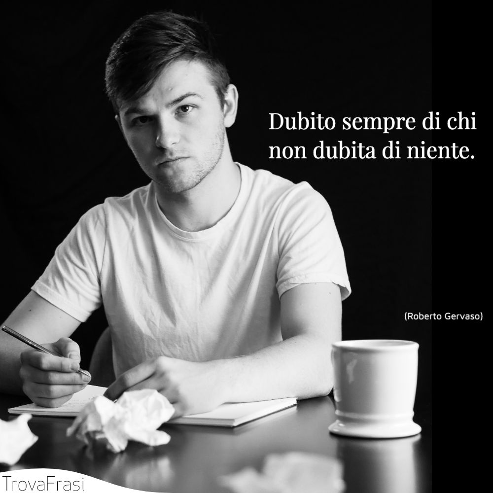 Dubito sempre di chi non dubita di niente.
