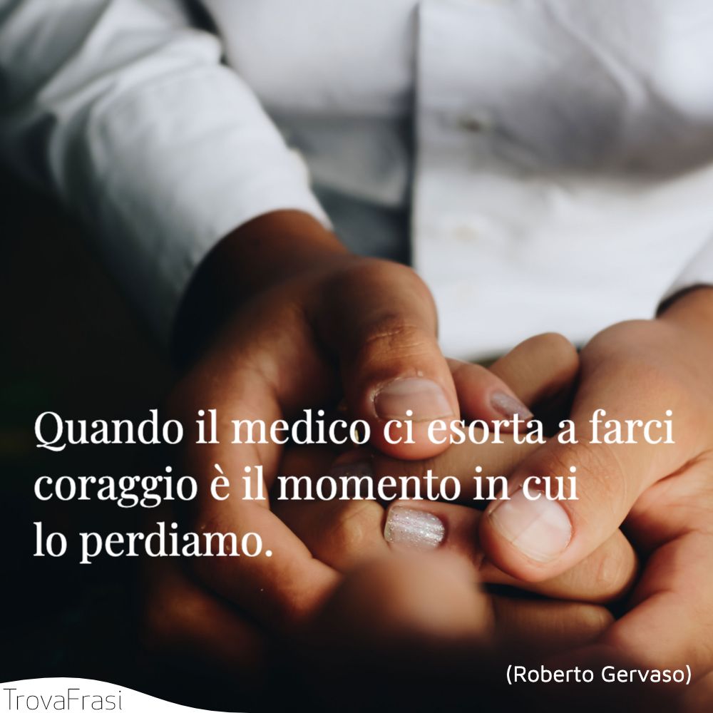 Quando il medico ci esorta a farci coraggio è il momento in cui lo perdiamo.