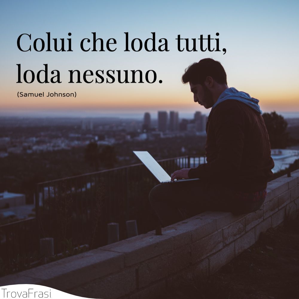 Colui che loda tutti, loda nessuno.