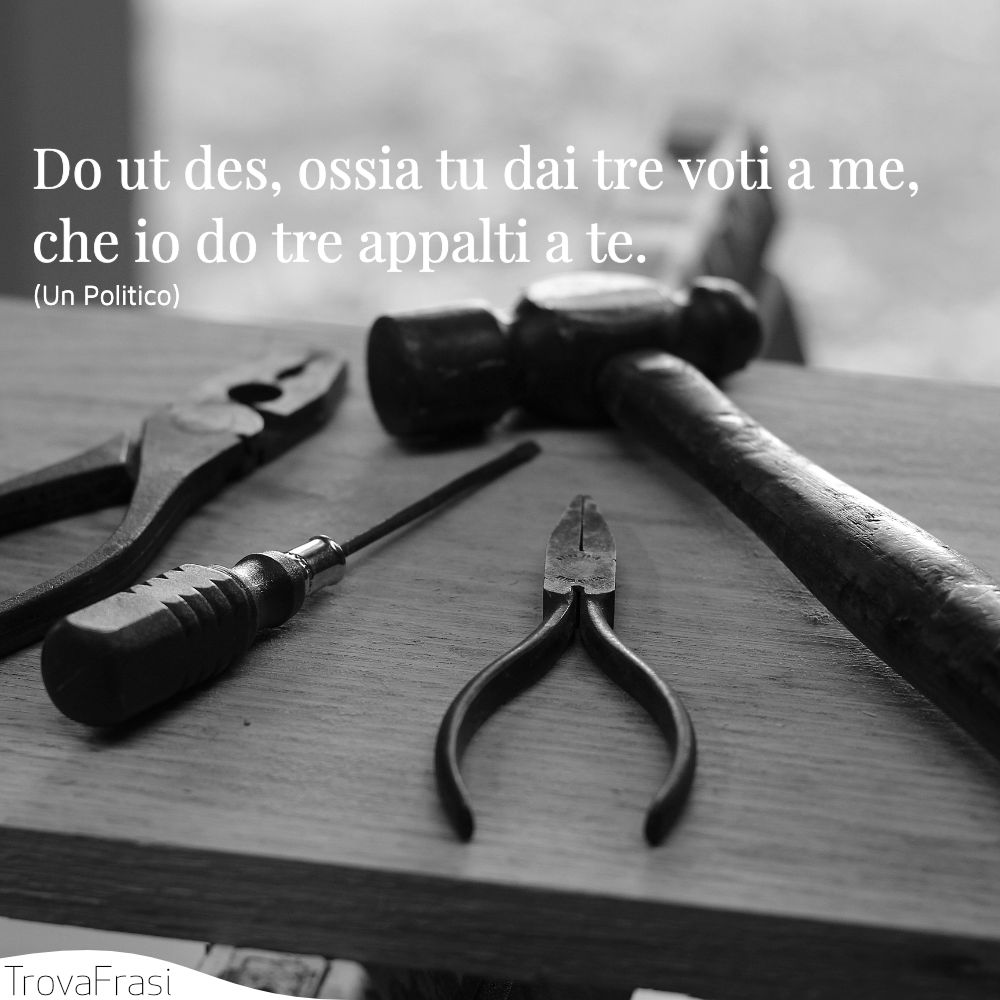 Do ut des, ossia tu dai tre voti a me, che io do tre appalti a te. 