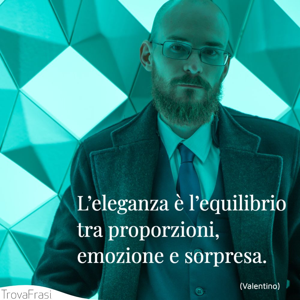L’eleganza è l’equilibrio tra proporzioni, emozione e sorpresa.
