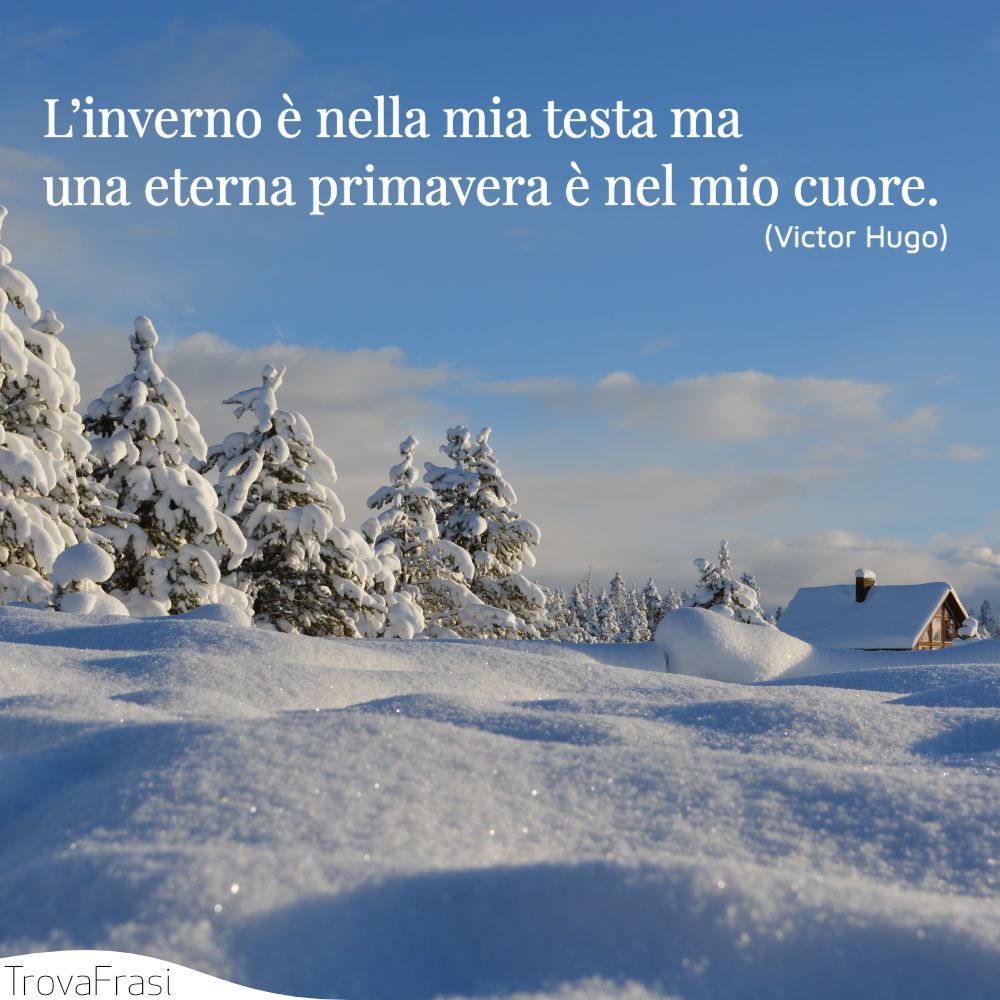 L’inverno è nella mia testa ma una eterna primavera è nel mio cuore.