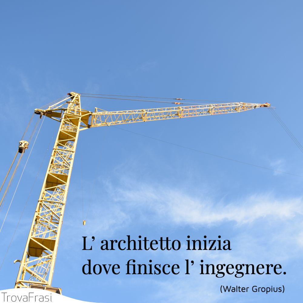 L’ architetto inizia dove finisce l’ ingegnere.