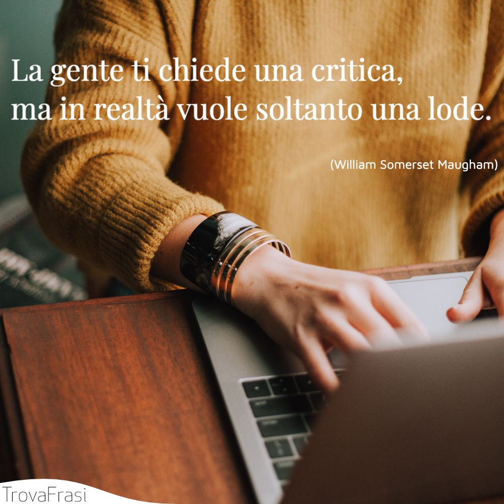 La gente ti chiede una critica, ma in realtà vuole soltanto una lode.