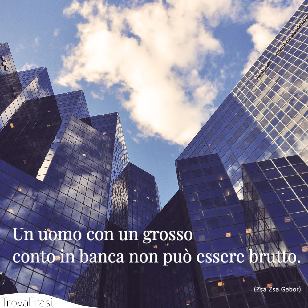 Un uomo con un grosso conto in banca non può essere brutto.
