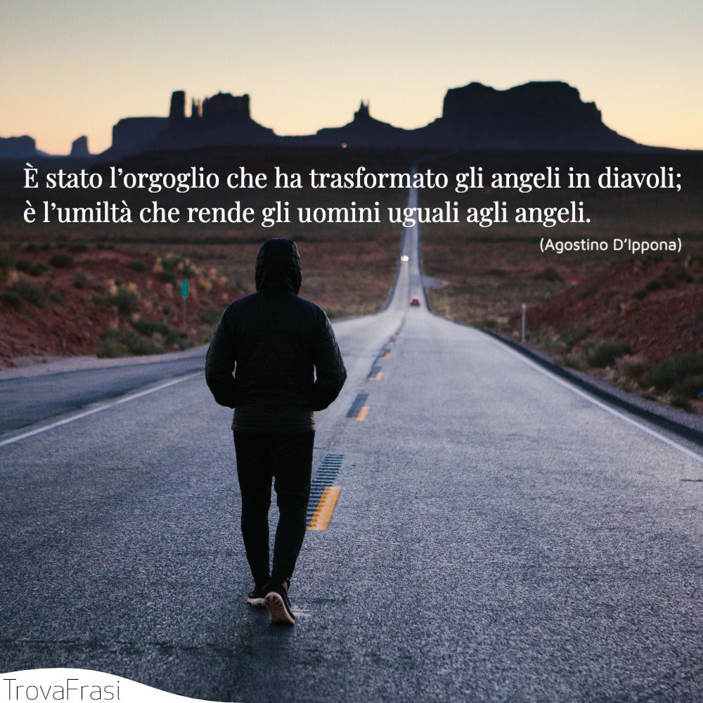 È stato l’orgoglio che ha trasformato gli angeli in diavoli; è l’umiltà che rende gli uomini uguali agli angeli.