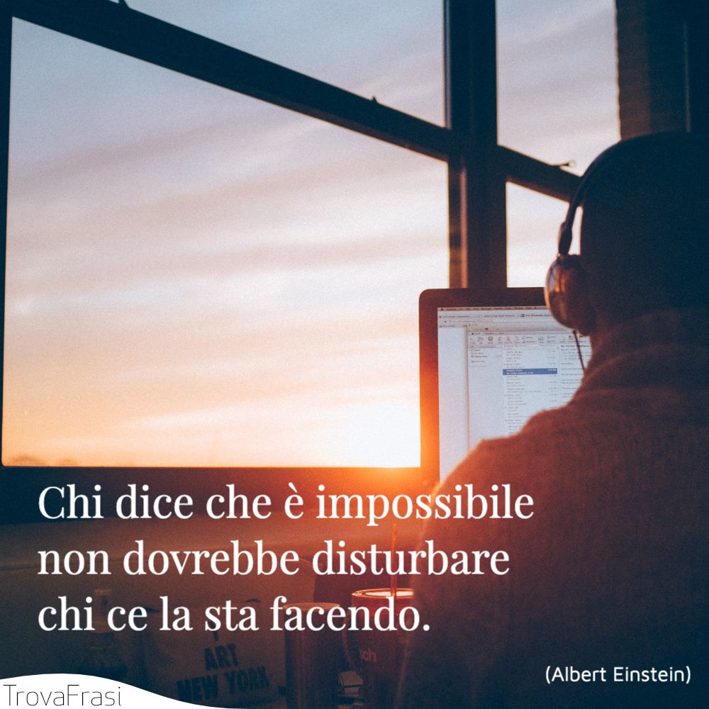 Chi dice che è impossibile non dovrebbe disturbare chi ce la sta facendo.