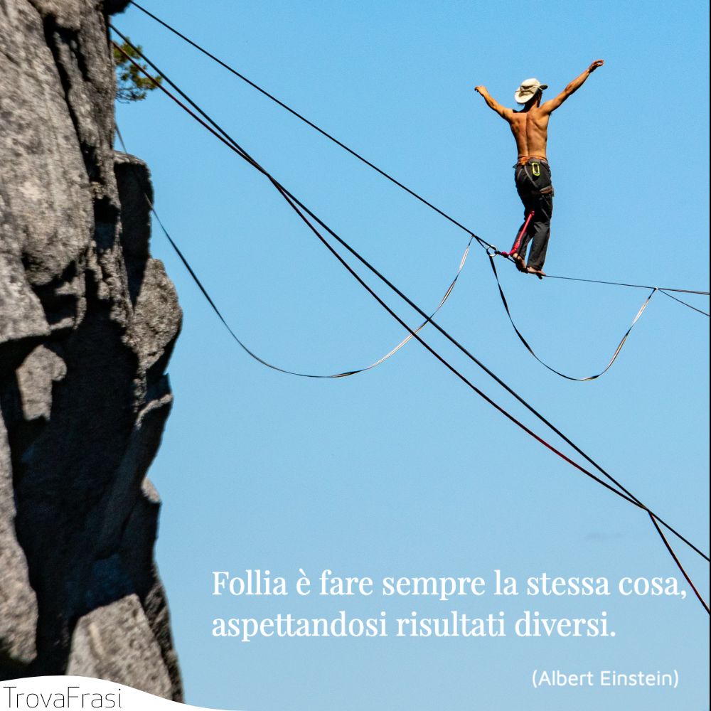 Follia è fare sempre la stessa cosa, aspettandosi risultati diversi.