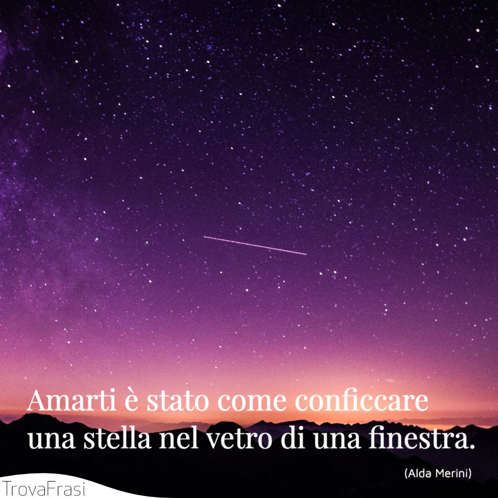Amarti è stato come conficcare una stella nel vetro di una finestra.