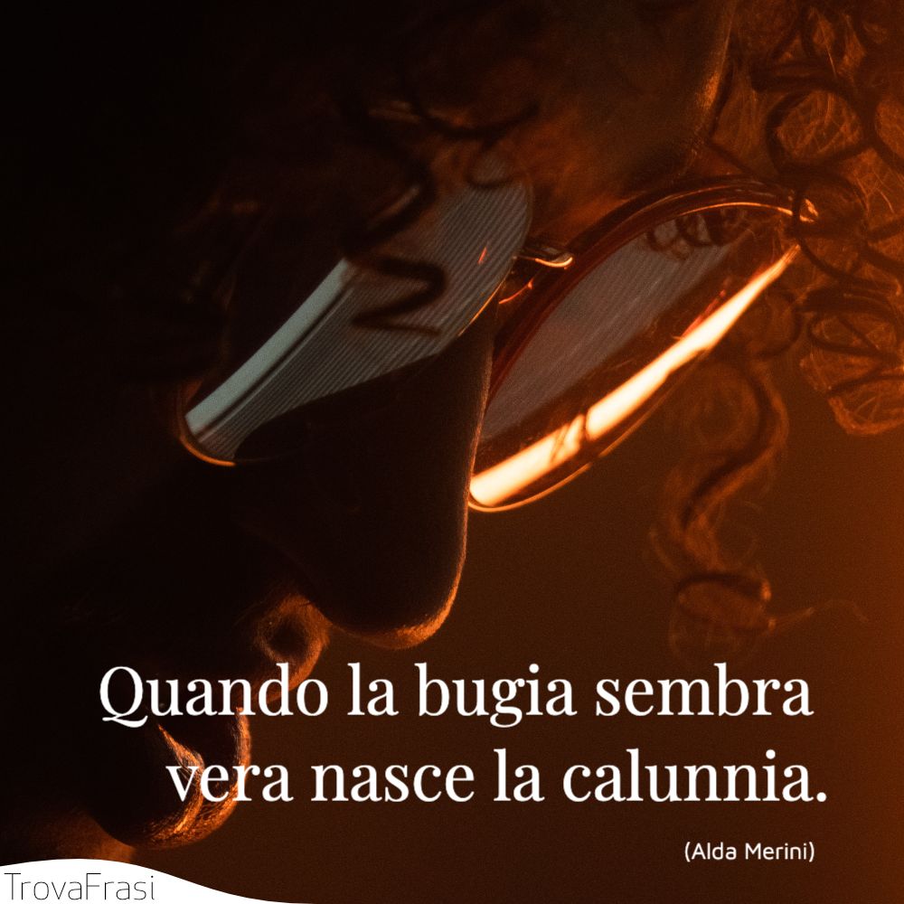 Quando la bugia sembra vera nasce la calunnia.