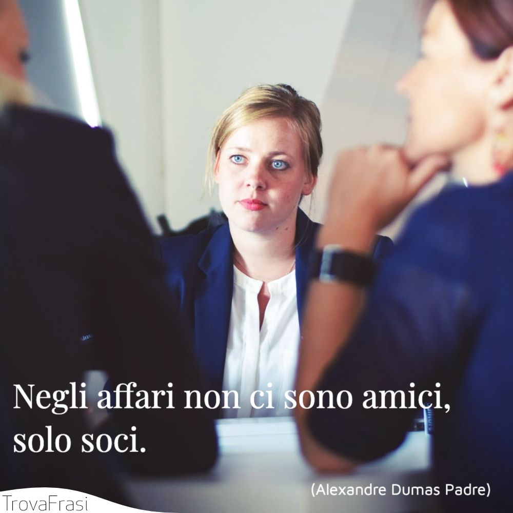 Negli affari non ci sono amici, solo soci.