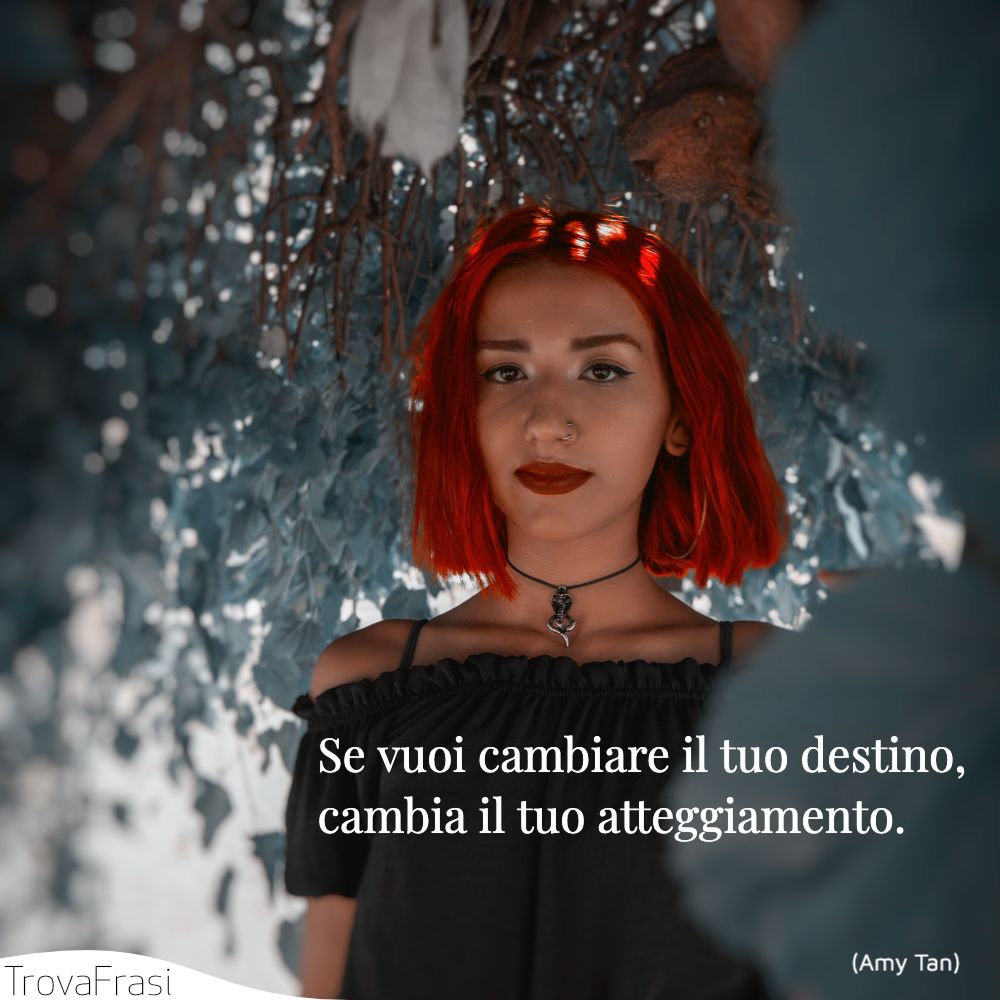 Se vuoi cambiare il tuo destino, cambia il tuo atteggiamento.