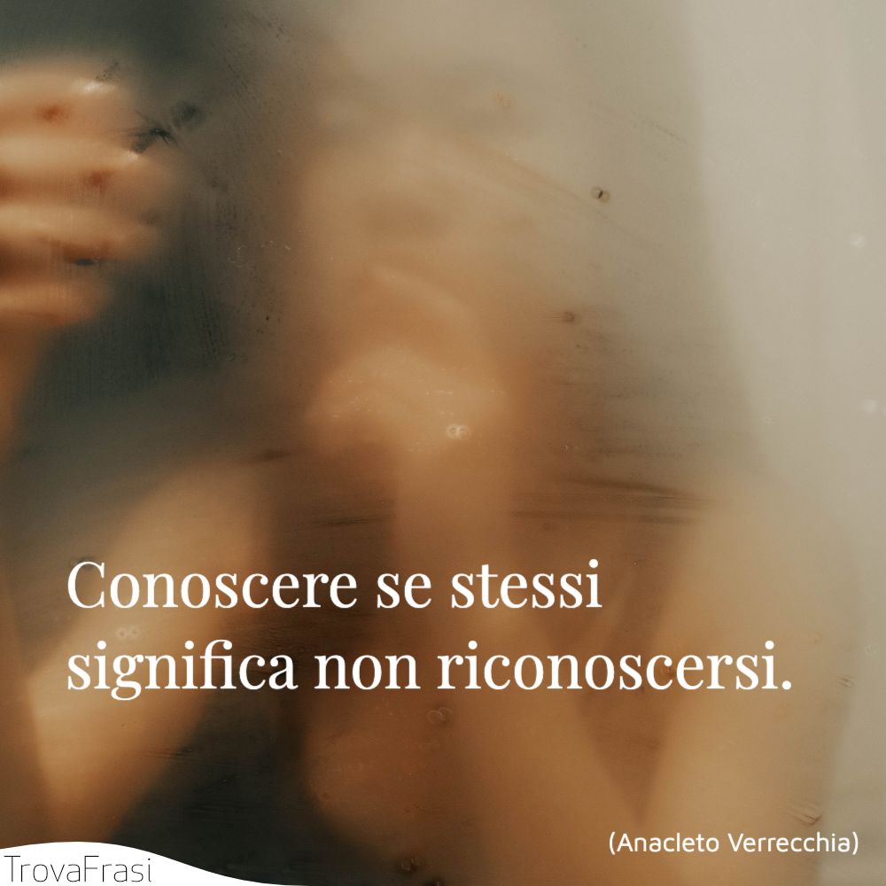 Conoscere se stessi significa non riconoscersi.